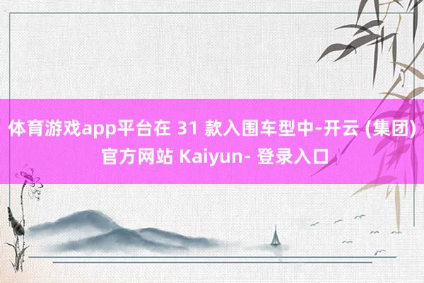 体育游戏app平台在 31 款入围车型中-开云 (集团) 官方网站 Kaiyun- 登录入口