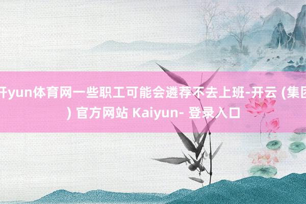 开yun体育网一些职工可能会遴荐不去上班-开云 (集团) 官方网站 Kaiyun- 登录入口