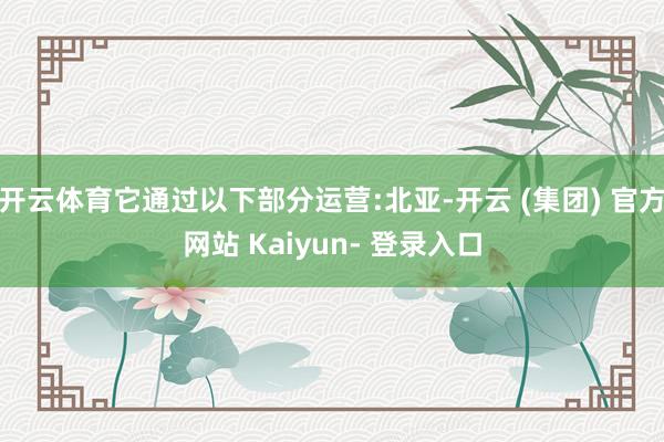 开云体育它通过以下部分运营:北亚-开云 (集团) 官方网站 Kaiyun- 登录入口