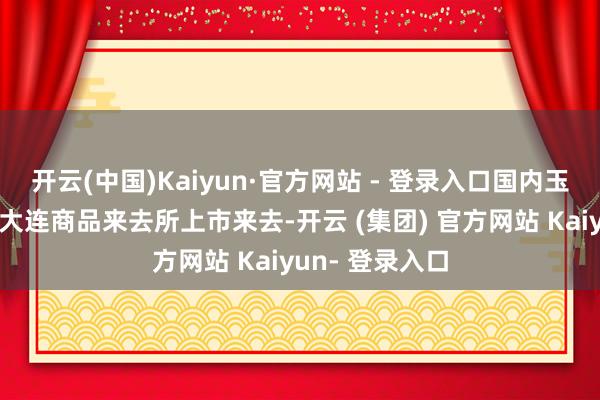 开云(中国)Kaiyun·官方网站 - 登录入口国内玉米淀粉期货在大连商品来去所上市来去-开云 (集团) 官方网站 Kaiyun- 登录入口