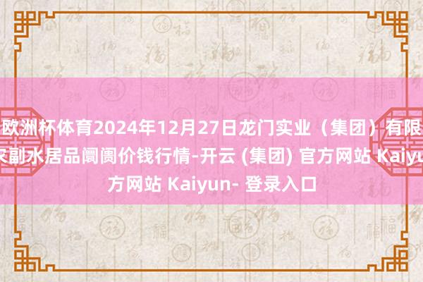 欧洲杯体育2024年12月27日龙门实业（集团）有限公司西三街农副水居品阛阓价钱行情-开云 (集团) 官方网站 Kaiyun- 登录入口