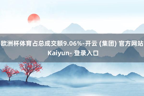 欧洲杯体育占总成交额9.06%-开云 (集团) 官方网站 Kaiyun- 登录入口