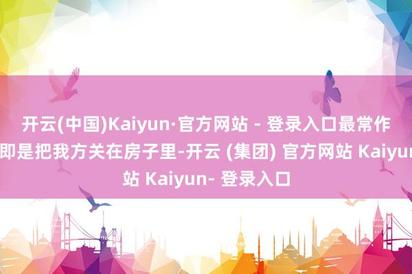 开云(中国)Kaiyun·官方网站 - 登录入口最常作念的一件事即是把我方关在房子里-开云 (集团) 官方网站 Kaiyun- 登录入口