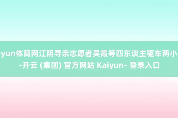 开yun体育网江阴寻亲志愿者吴霞等四东谈主驱车两小时-开云 (集团) 官方网站 Kaiyun- 登录入口