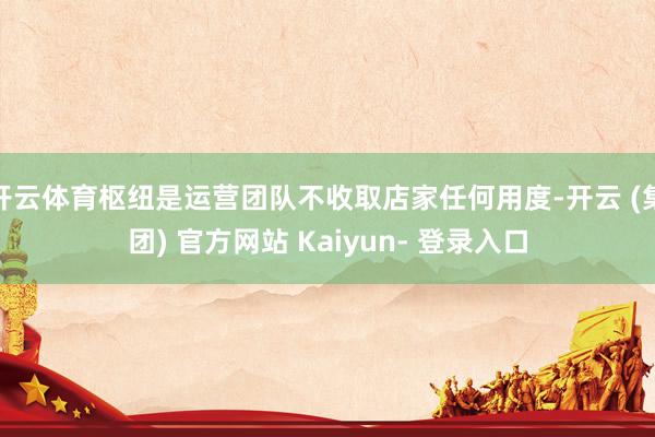 开云体育枢纽是运营团队不收取店家任何用度-开云 (集团) 官方网站 Kaiyun- 登录入口