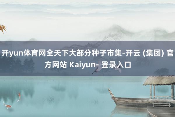 开yun体育网全天下大部分种子市集-开云 (集团) 官方网站 Kaiyun- 登录入口