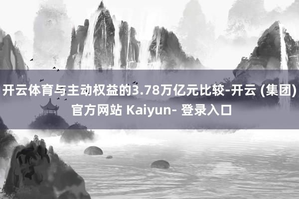 开云体育与主动权益的3.78万亿元比较-开云 (集团) 官方网站 Kaiyun- 登录入口