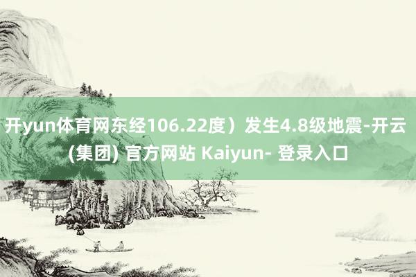 开yun体育网东经106.22度)发生4.8级地震-开云 (集团) 官方网站 Kaiyun- 登录入口