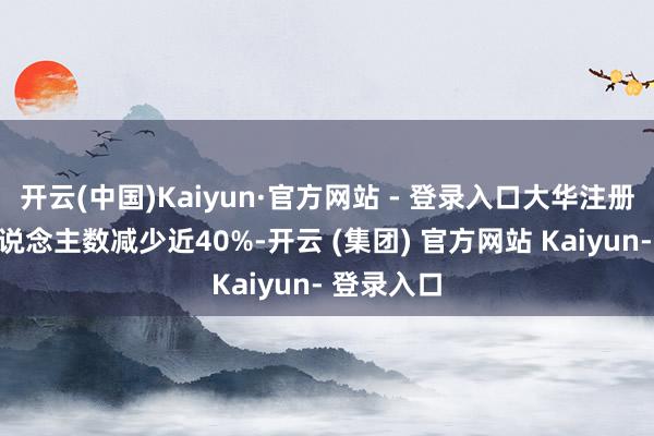 开云(中国)Kaiyun·官方网站 - 登录入口大华注册管帐师东说念主数减少近40%-开云 (集团) 官方网站 Kaiyun- 登录入口