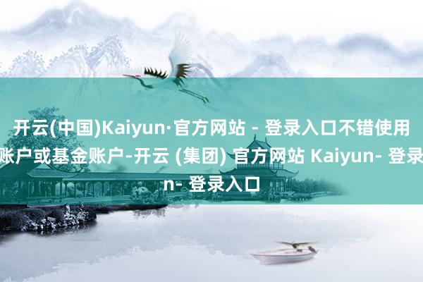 开云(中国)Kaiyun·官方网站 - 登录入口不错使用A股账户或基金账户-开云 (集团) 官方网站 Kaiyun- 登录入口