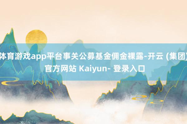 体育游戏app平台事关公募基金佣金裸露-开云 (集团) 官方网站 Kaiyun- 登录入口