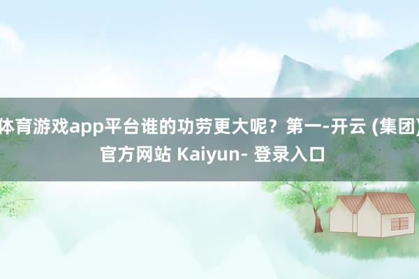 体育游戏app平台谁的功劳更大呢?第一-开云 (集团) 官方网站 Kaiyun- 登录入口