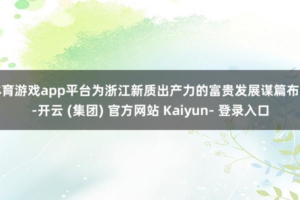 体育游戏app平台为浙江新质出产力的富贵发展谋篇布局-开云 (集团) 官方网站 Kaiyun- 登录入口