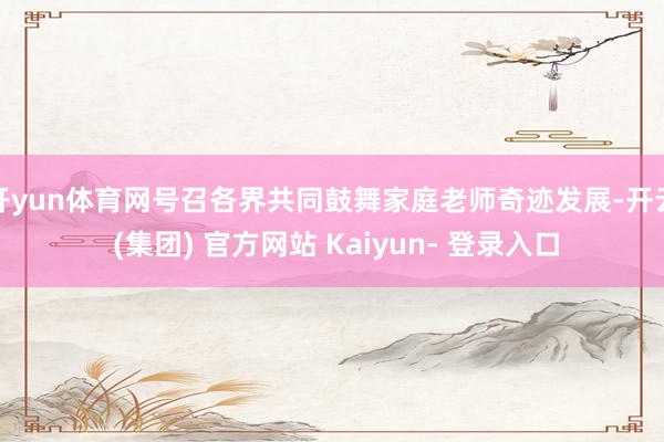 开yun体育网号召各界共同鼓舞家庭老师奇迹发展-开云 (集团) 官方网站 Kaiyun- 登录入口