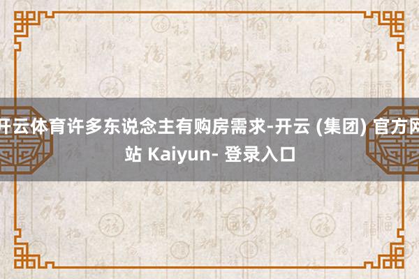 开云体育许多东说念主有购房需求-开云 (集团) 官方网站 Kaiyun- 登录入口