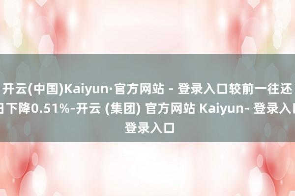 开云(中国)Kaiyun·官方网站 - 登录入口较前一往还日下降0.51%-开云 (集团) 官方网站 Kaiyun- 登录入口