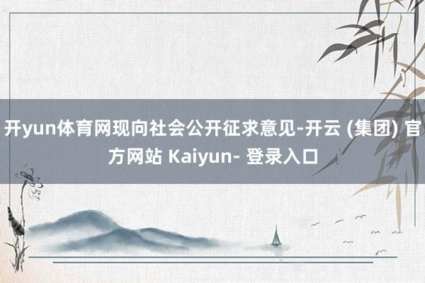 开yun体育网现向社会公开征求意见-开云 (集团) 官方网站 Kaiyun- 登录入口