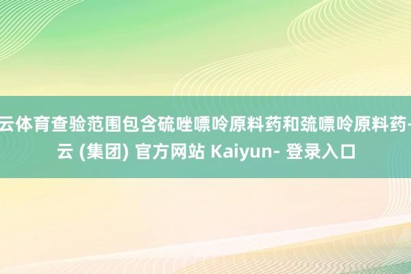 开云体育查验范围包含硫唑嘌呤原料药和巯嘌呤原料药-开云 (集团) 官方网站 Kaiyun- 登录入口