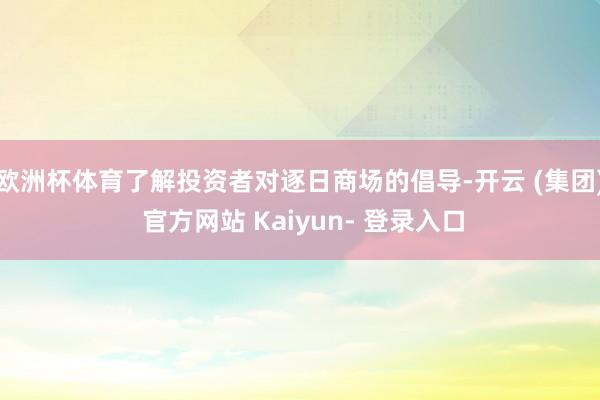 欧洲杯体育了解投资者对逐日商场的倡导-开云 (集团) 官方网站 Kaiyun- 登录入口