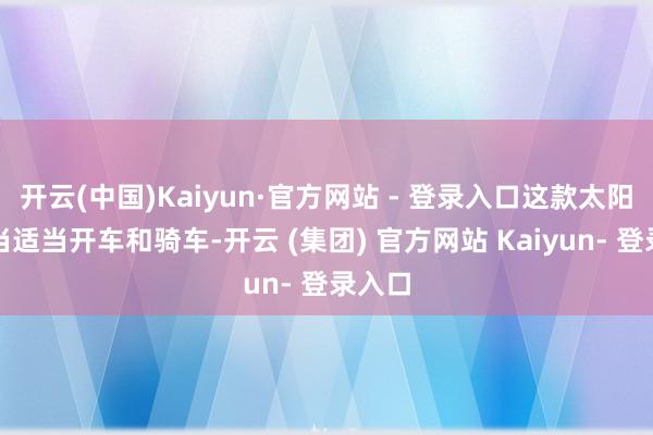 开云(中国)Kaiyun·官方网站 - 登录入口这款太阳镜相当适当开车和骑车-开云 (集团) 官方网站 Kaiyun- 登录入口