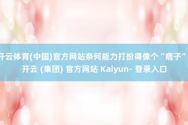 开云体育(中国)官方网站奈何能力打扮得像个“痞子”-开云 (集团) 官方网站 Kaiyun- 登录入口