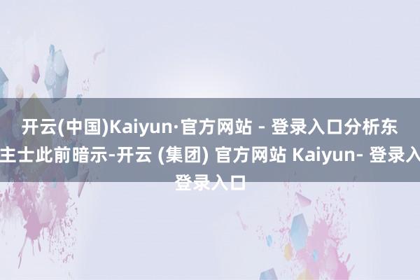 开云(中国)Kaiyun·官方网站 - 登录入口 分析东谈主士此前暗示-开云 (集团) 官方网站 Kaiyun- 登录入口