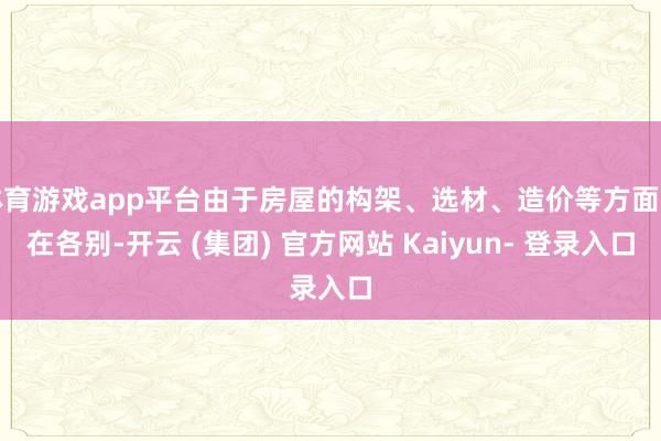 体育游戏app平台由于房屋的构架、选材、造价等方面存在各别-开云 (集团) 官方网站 Kaiyun- 登录入口