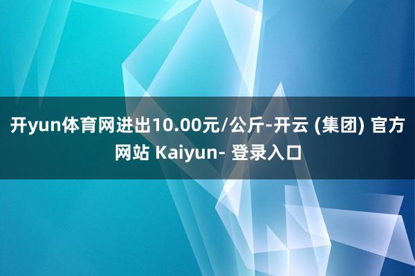 开yun体育网进出10.00元/公斤-开云 (集团) 官方网站 Kaiyun- 登录入口