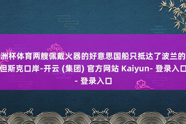 欧洲杯体育两艘佩戴火器的好意思国船只抵达了波兰的格但斯克口岸-开云 (集团) 官方网站 Kaiyun- 登录入口