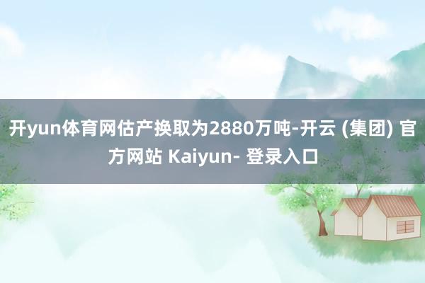 开yun体育网估产换取为2880万吨-开云 (集团) 官方网站 Kaiyun- 登录入口