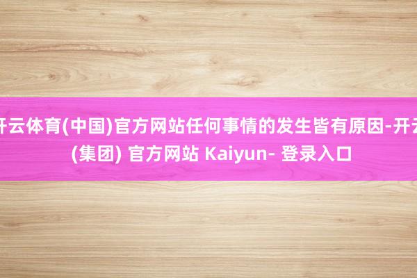 开云体育(中国)官方网站任何事情的发生皆有原因-开云 (集团) 官方网站 Kaiyun- 登录入口