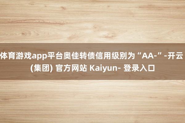 体育游戏app平台奥佳转债信用级别为“AA-”-开云 (集团) 官方网站 Kaiyun- 登录入口