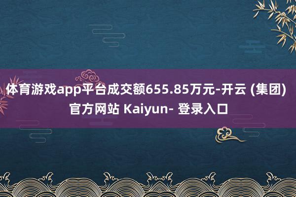 体育游戏app平台成交额655.85万元-开云 (集团) 官方网站 Kaiyun- 登录入口