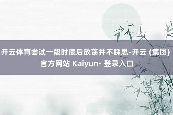 开云体育尝试一段时辰后放荡并不睬思-开云 (集团) 官方网站 Kaiyun- 登录入口