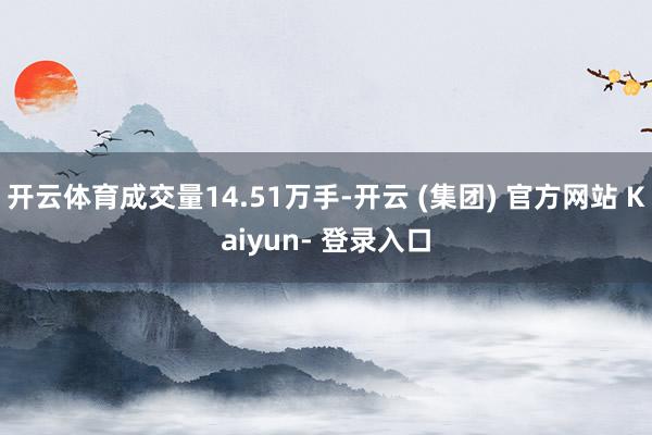 开云体育成交量14.51万手-开云 (集团) 官方网站 Kaiyun- 登录入口