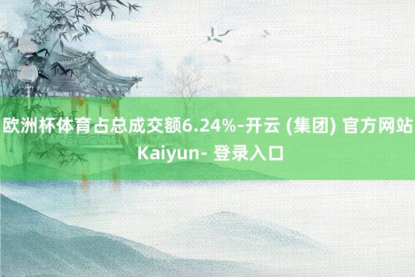 欧洲杯体育占总成交额6.24%-开云 (集团) 官方网站 Kaiyun- 登录入口