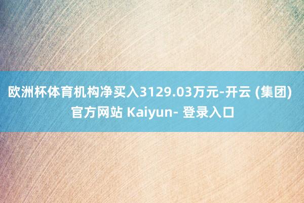 欧洲杯体育机构净买入3129.03万元-开云 (集团) 官方网站 Kaiyun- 登录入口