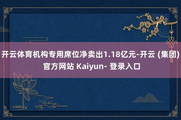 开云体育机构专用席位净卖出1.18亿元-开云 (集团) 官方网站 Kaiyun- 登录入口