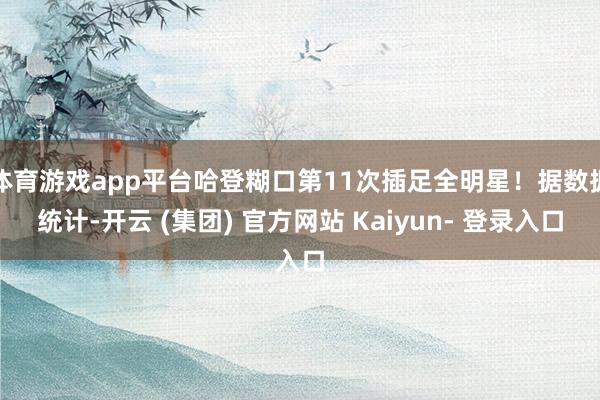 体育游戏app平台哈登糊口第11次插足全明星！据数据统计-开云 (集团) 官方网站 Kaiyun- 登录入口