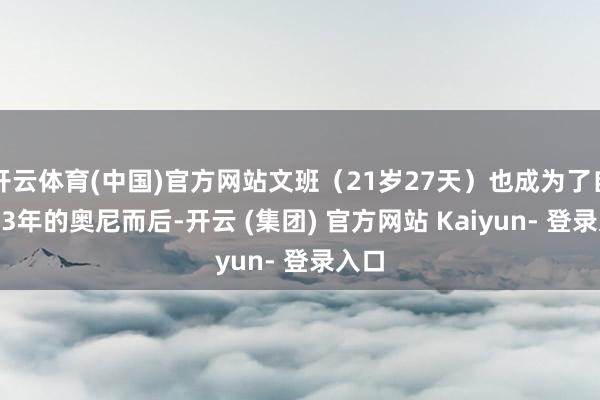 开云体育(中国)官方网站文班（21岁27天）也成为了自1993年的奥尼而后-开云 (集团) 官方网站 Kaiyun- 登录入口