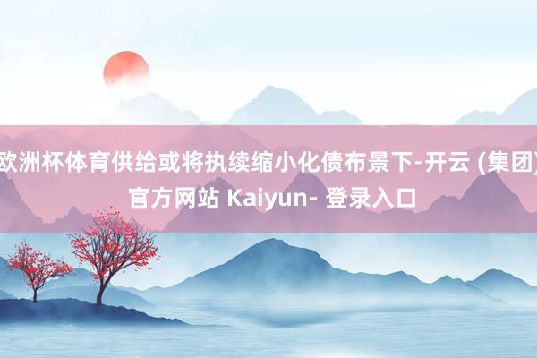 欧洲杯体育供给或将执续缩小化债布景下-开云 (集团) 官方网站 Kaiyun- 登录入口
