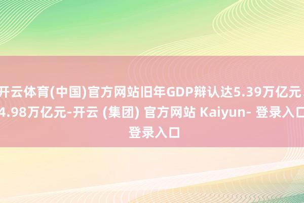 开云体育(中国)官方网站旧年GDP辩认达5.39万亿元、4.98万亿元-开云 (集团) 官方网站 Kaiyun- 登录入口