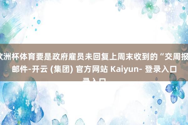 欧洲杯体育要是政府雇员未回复上周末收到的“交周报”邮件-开云 (集团) 官方网站 Kaiyun- 登录入口