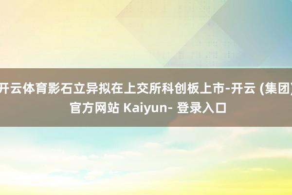 开云体育影石立异拟在上交所科创板上市-开云 (集团) 官方网站 Kaiyun- 登录入口
