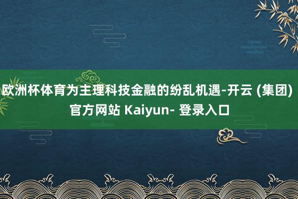 欧洲杯体育为主理科技金融的纷乱机遇-开云 (集团) 官方网站 Kaiyun- 登录入口