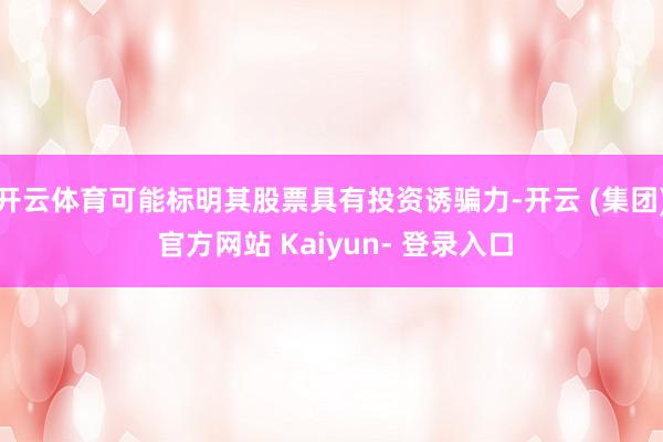 开云体育可能标明其股票具有投资诱骗力-开云 (集团) 官方网站 Kaiyun- 登录入口