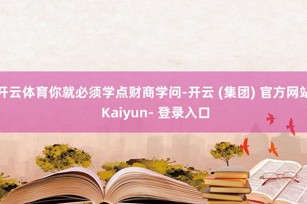 开云体育你就必须学点财商学问-开云 (集团) 官方网站 Kaiyun- 登录入口