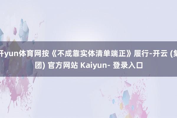 开yun体育网按《不成靠实体清单端正》履行-开云 (集团) 官方网站 Kaiyun- 登录入口