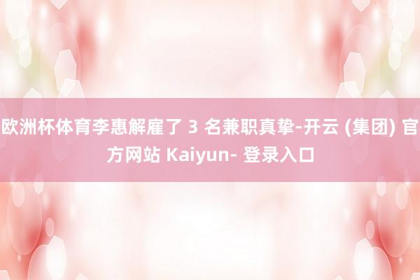 欧洲杯体育李惠解雇了 3 名兼职真挚-开云 (集团) 官方网站 Kaiyun- 登录入口