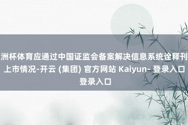 欧洲杯体育应通过中国证监会备案解决信息系统诠释刊行上市情况-开云 (集团) 官方网站 Kaiyun- 登录入口